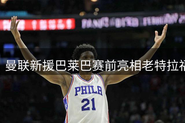 曼联新援巴莱巴赛前亮相老特拉福德